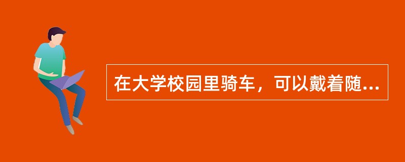 在大学校园里骑车，可以戴着随身听学外语。以下说法正确的是（）.