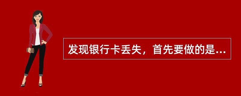 发现银行卡丢失，首先要做的是（）。