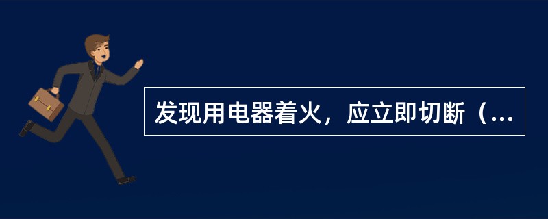 发现用电器着火，应立即切断（）。