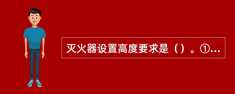 灭火器设置高度要求是（）。①灭火器底部离地面高度不能大于0.15米②灭火器底部离