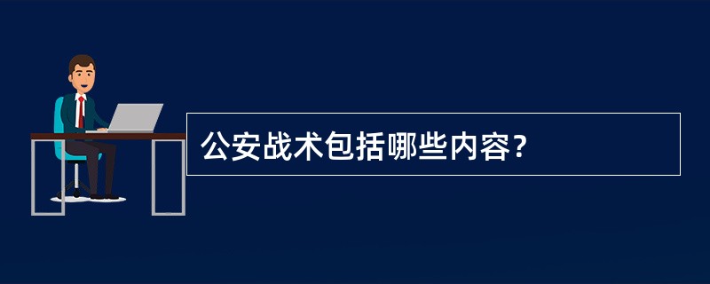 公安战术包括哪些内容？