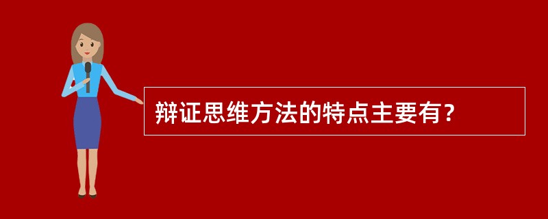 辩证思维方法的特点主要有？