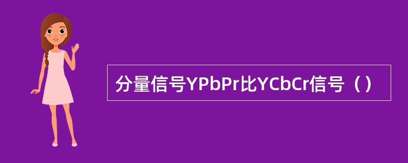 分量信号YPbPr比YCbCr信号（）