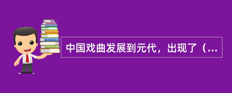 中国戏曲发展到元代，出现了（）。