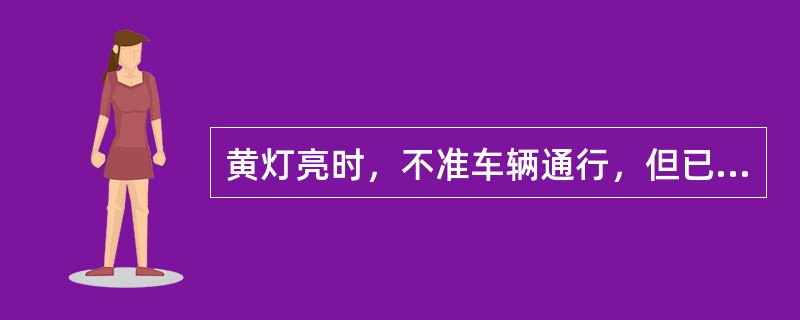 黄灯亮时，不准车辆通行，但已越过停止线的车辆可以继续通行。