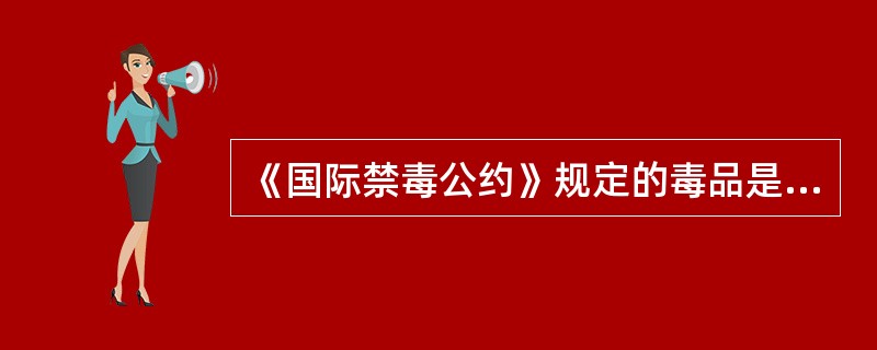 《国际禁毒公约》规定的毒品是（）