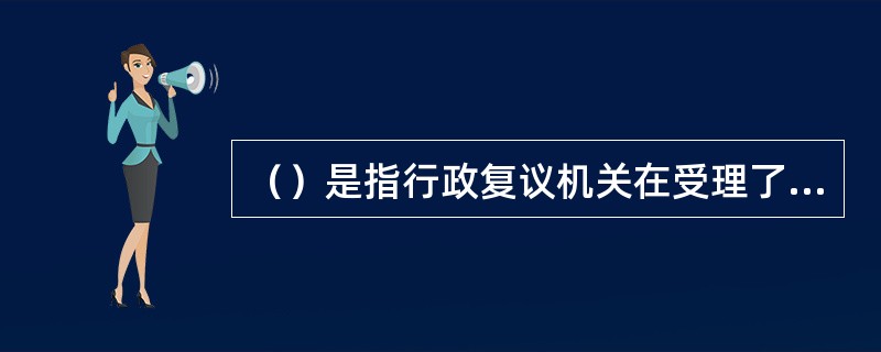 （）是指行政复议机关在受理了申请人的申请之后，依法对行政案件进行全面审查的复议活