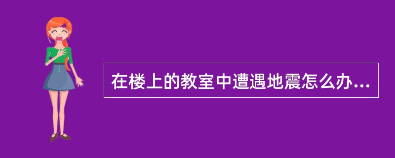 在楼上的教室中遭遇地震怎么办？（）