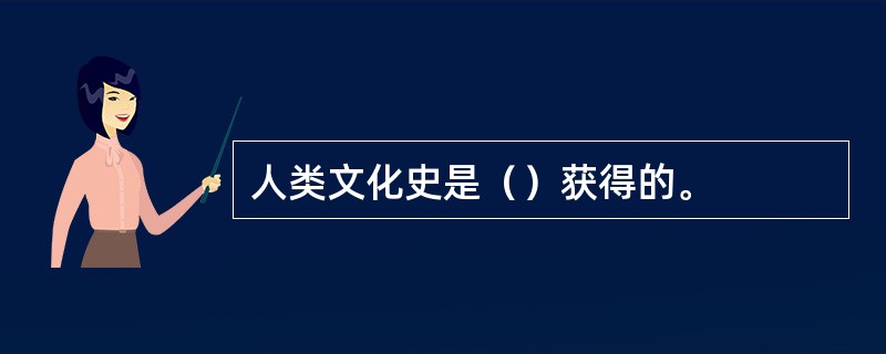 人类文化史是（）获得的。