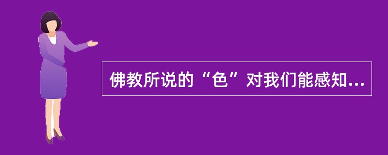 佛教所说的“色”对我们能感知的、有形体、能变化的现象界。