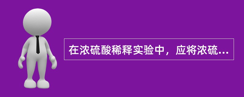 在浓硫酸稀释实验中，应将浓硫酸顺着玻璃棒倒进（）里。