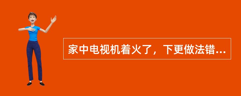 家中电视机着火了，下更做法错误的是（）。