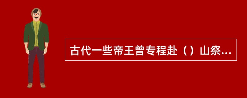 古代一些帝王曾专程赴（）山祭拜天地，并把这一隆重典礼称为封禅。