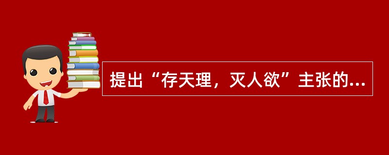 提出“存天理，灭人欲”主张的人对（）。