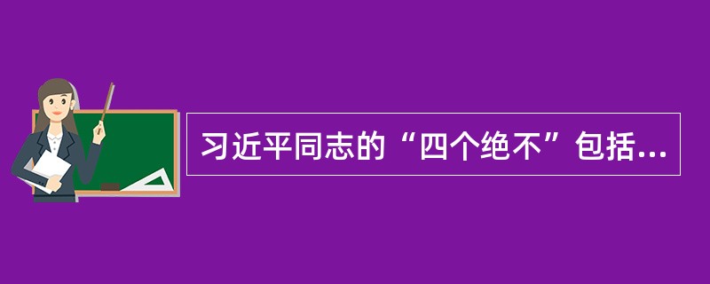 习近平同志的“四个绝不”包括哪些内容（）