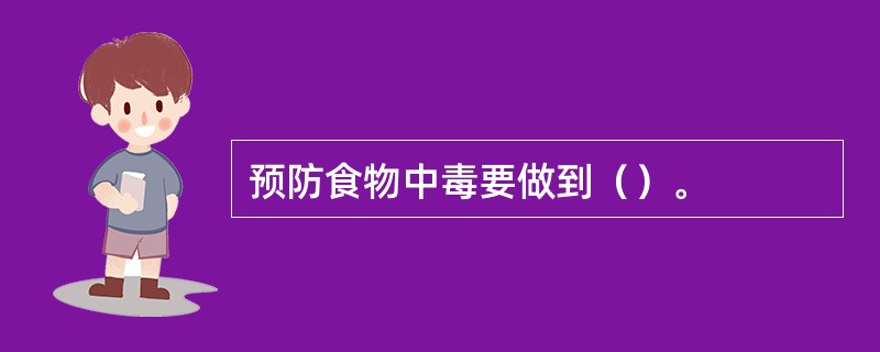 预防食物中毒要做到（）。