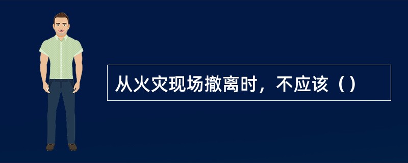 从火灾现场撤离时，不应该（）