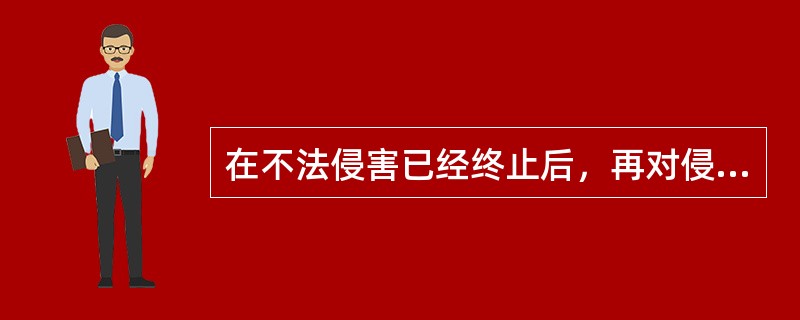 在不法侵害已经终止后，再对侵害人进行的防卫，属于防卫过当。