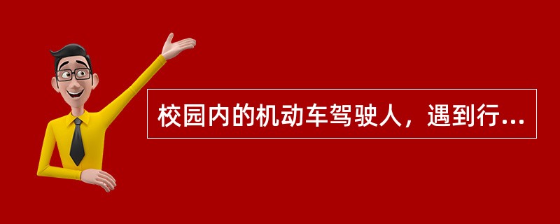 校园内的机动车驾驶人，遇到行人和非机动车辆应主动让行。