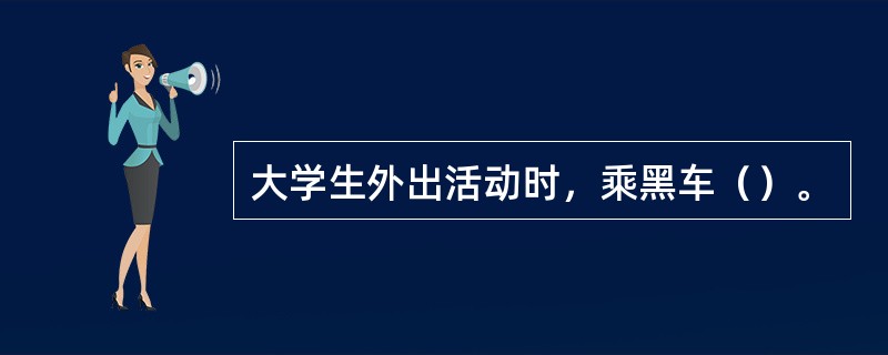 大学生外出活动时，乘黑车（）。