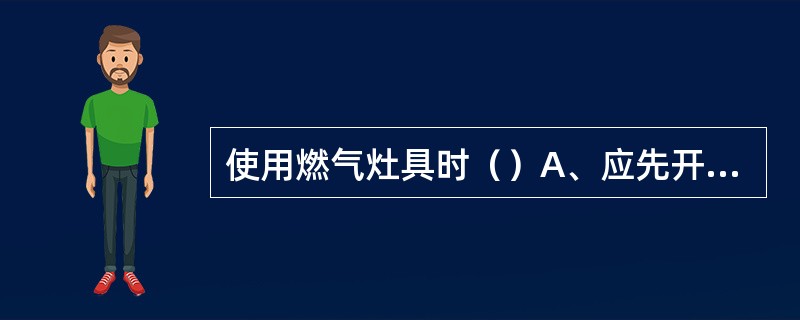 使用燃气灶具时（）A、应先开气阀后点火，即“气等火”B、应先点火后再开气，即“火