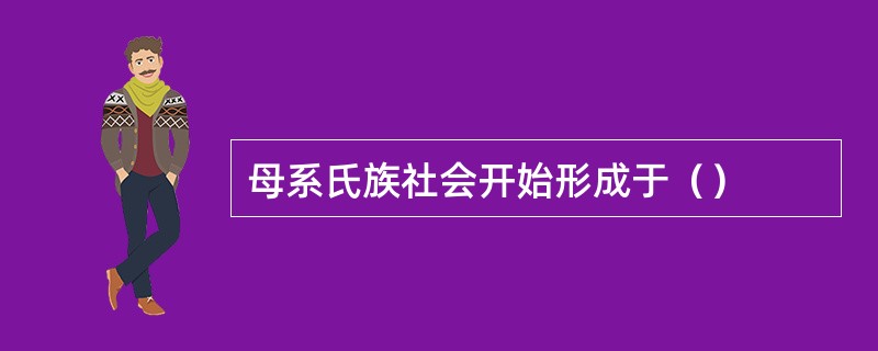 母系氏族社会开始形成于（）