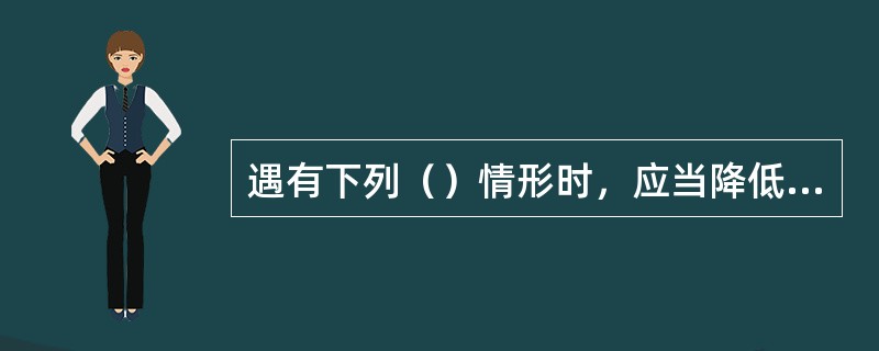 遇有下列（）情形时，应当降低行驶速度。