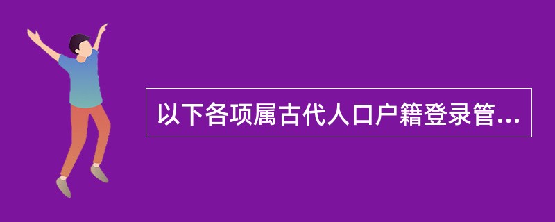 以下各项属古代人口户籍登录管理制度的有（）