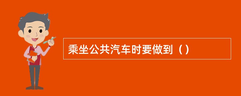 乘坐公共汽车时要做到（）