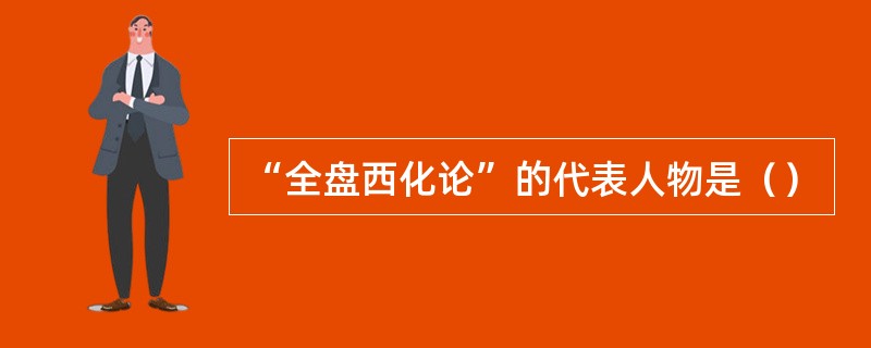 “全盘西化论”的代表人物是（）