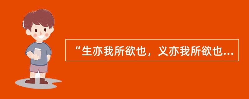 “生亦我所欲也，义亦我所欲也，二者不可得兼，舍生而取义者也”，这是（）说的