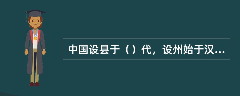 中国设县于（）代，设州始于汉代；设府始于唐代；设省设于元代；设道始于唐代；设路始