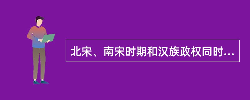 北宋、南宋时期和汉族政权同时期存在的还有契丹族建立的辽，女真族建立的金，党项族建