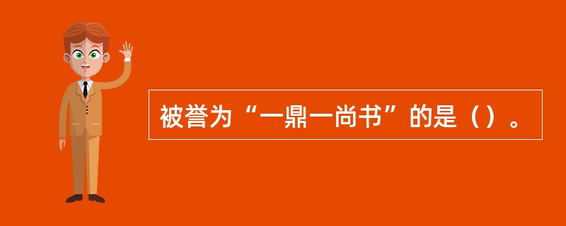 被誉为“一鼎一尚书”的是（）。