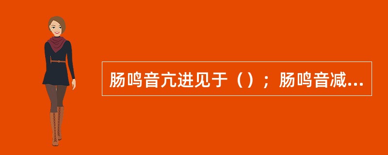 肠鸣音亢进见于（）；肠鸣音减弱甚至消失见于（）。