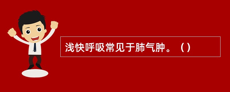 浅快呼吸常见于肺气肿。（）