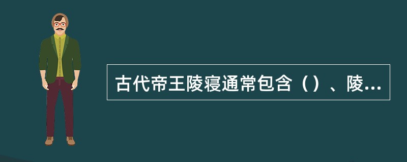 古代帝王陵寝通常包含（）、陵园和地宫三部分。