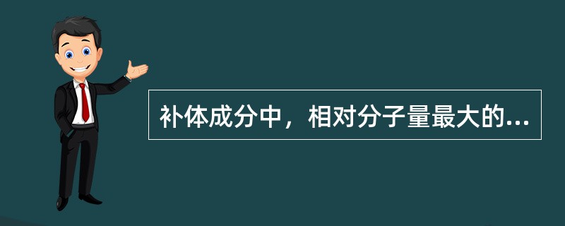 补体成分中，相对分子量最大的是______，血清中含量最高的是______。