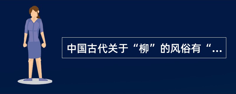 中国古代关于“柳”的风俗有“折柳”和“插柳”，前者用于表现惜别之情，后者相传是纪