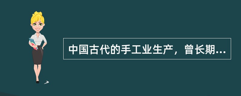 中国古代的手工业生产，曾长期居于世界领先地位。其成就主要表现在（）