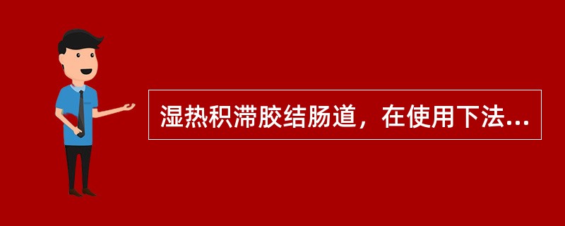 湿热积滞胶结肠道，在使用下法时，下列哪项说法是错误的（）