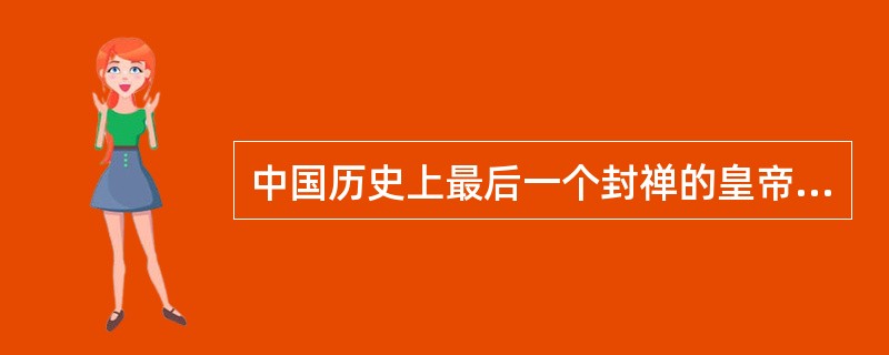 中国历史上最后一个封禅的皇帝是（）。