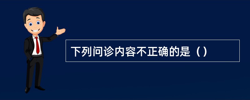 下列问诊内容不正确的是（）