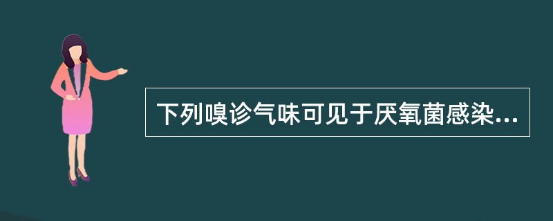 下列嗅诊气味可见于厌氧菌感染患者的是（）