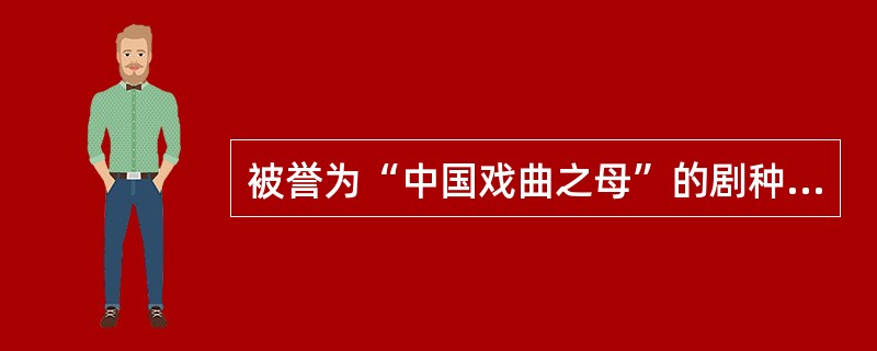 被誉为“中国戏曲之母”的剧种是（）。