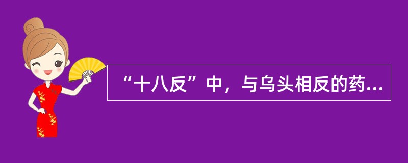 “十八反”中，与乌头相反的药物是（）