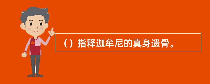 （）指释迦牟尼的真身遗骨。