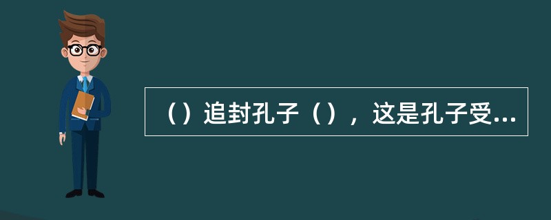 （）追封孔子（），这是孔子受封的开始。