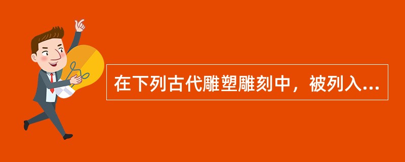 在下列古代雕塑雕刻中，被列入世界遗产的有（）。