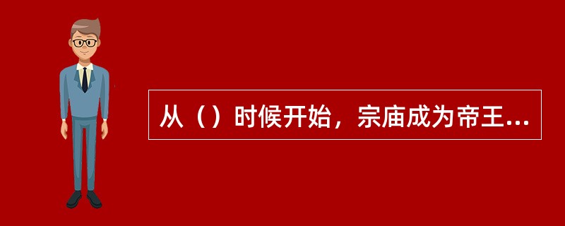 从（）时候开始，宗庙成为帝王祭祀祖先的专用场所，后世称为（）。